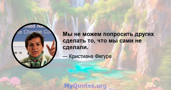 Мы не можем попросить других сделать то, что мы сами не сделали.