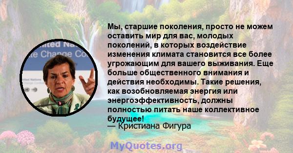 Мы, старшие поколения, просто не можем оставить мир для вас, молодых поколений, в которых воздействие изменения климата становится все более угрожающим для вашего выживания. Еще больше общественного внимания и действия