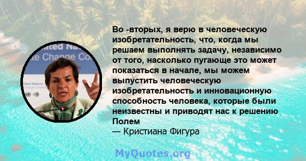 Во -вторых, я верю в человеческую изобретательность, что, когда мы решаем выполнять задачу, независимо от того, насколько пугающе это может показаться в начале, мы можем выпустить человеческую изобретательность и