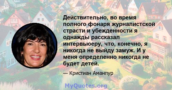 Действительно, во время полного фонаря журналистской страсти и убежденности я однажды рассказал интервьюеру, что, конечно, я никогда не выйду замуж. И у меня определенно никогда не будет детей.