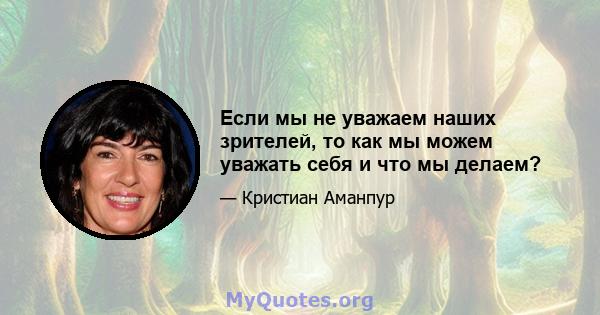 Если мы не уважаем наших зрителей, то как мы можем уважать себя и что мы делаем?