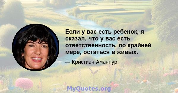 Если у вас есть ребенок, я сказал, что у вас есть ответственность, по крайней мере, остаться в живых.