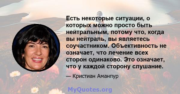 Есть некоторые ситуации, о которых можно просто быть нейтральным, потому что, когда вы нейтраль, вы являетесь соучастником. Объективность не означает, что лечение всех сторон одинаково. Это означает, что у каждой