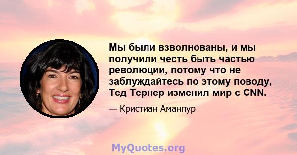 Мы были взволнованы, и мы получили честь быть частью революции, потому что не заблуждайтесь по этому поводу, Тед Тернер изменил мир с CNN.