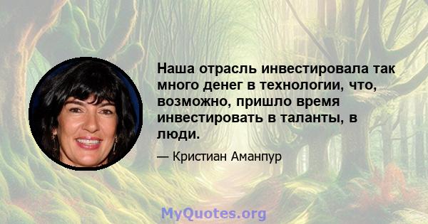 Наша отрасль инвестировала так много денег в технологии, что, возможно, пришло время инвестировать в таланты, в люди.