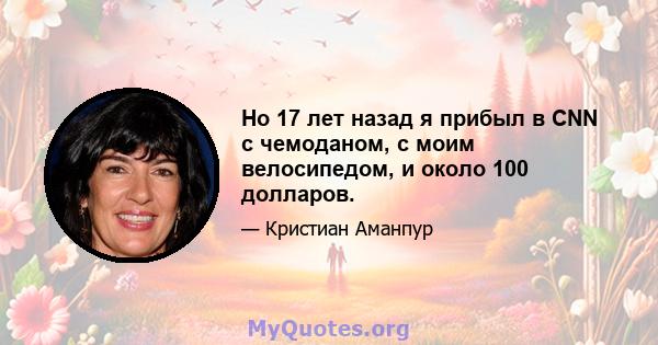 Но 17 лет назад я прибыл в CNN с чемоданом, с моим велосипедом, и около 100 долларов.