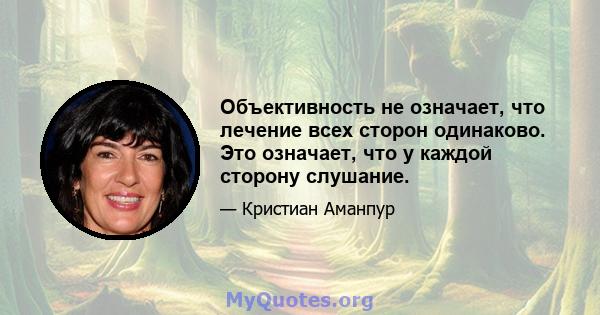 Объективность не означает, что лечение всех сторон одинаково. Это означает, что у каждой сторону слушание.