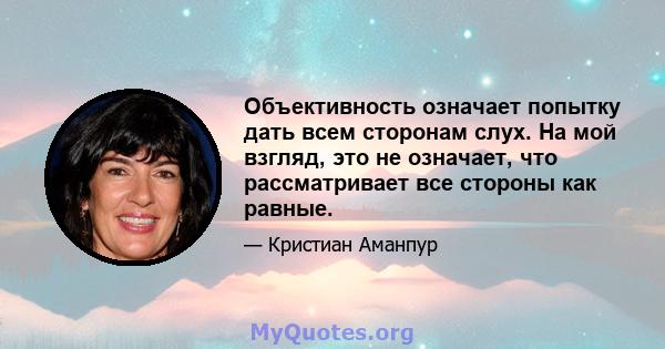 Объективность означает попытку дать всем сторонам слух. На мой взгляд, это не означает, что рассматривает все стороны как равные.