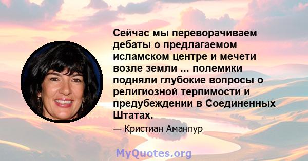 Сейчас мы переворачиваем дебаты о предлагаемом исламском центре и мечети возле земли ... полемики подняли глубокие вопросы о религиозной терпимости и предубеждении в Соединенных Штатах.