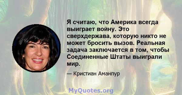 Я считаю, что Америка всегда выиграет войну. Это сверхдержава, которую никто не может бросить вызов. Реальная задача заключается в том, чтобы Соединенные Штаты выиграли мир.