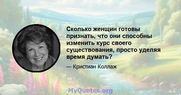 Сколько женщин готовы признать, что они способны изменить курс своего существования, просто уделяя время думать?