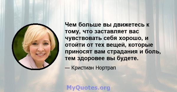 Чем больше вы движетесь к тому, что заставляет вас чувствовать себя хорошо, и отойти от тех вещей, которые приносят вам страдания и боль, тем здоровее вы будете.