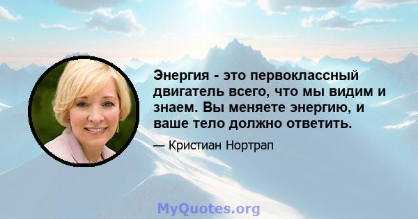 Энергия - это первоклассный двигатель всего, что мы видим и знаем. Вы меняете энергию, и ваше тело должно ответить.