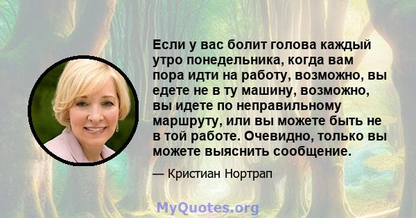 Если у вас болит голова каждый утро понедельника, когда вам пора идти на работу, возможно, вы едете не в ту машину, возможно, вы идете по неправильному маршруту, или вы можете быть не в той работе. Очевидно, только вы