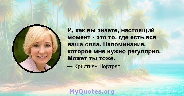 И, как вы знаете, настоящий момент - это то, где есть вся ваша сила. Напоминание, которое мне нужно регулярно. Может ты тоже.