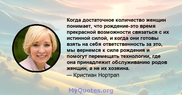 Когда достаточное количество женщин понимает, что рождение-это время прекрасной возможности связаться с их истинной силой, и когда они готовы взять на себя ответственность за это, мы вернемся к силе рождения и помогут