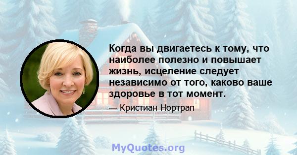 Когда вы двигаетесь к тому, что наиболее полезно и повышает жизнь, исцеление следует независимо от того, каково ваше здоровье в тот момент.