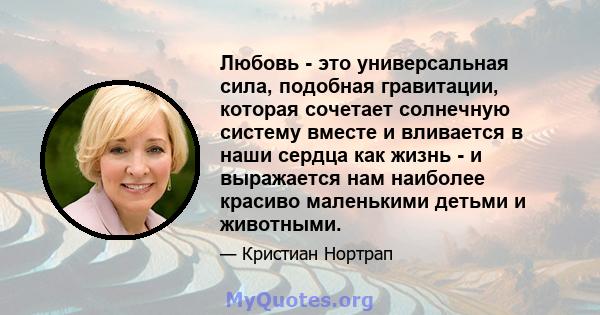 Любовь - это универсальная сила, подобная гравитации, которая сочетает солнечную систему вместе и вливается в наши сердца как жизнь - и выражается нам наиболее красиво маленькими детьми и животными.