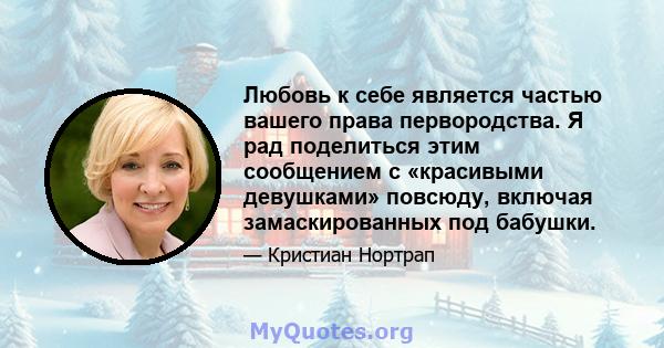 Любовь к себе является частью вашего права первородства. Я рад поделиться этим сообщением с «красивыми девушками» повсюду, включая замаскированных под бабушки.