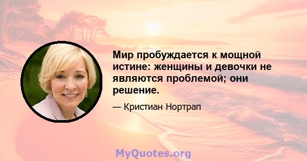 Мир пробуждается к мощной истине: женщины и девочки не являются проблемой; они решение.