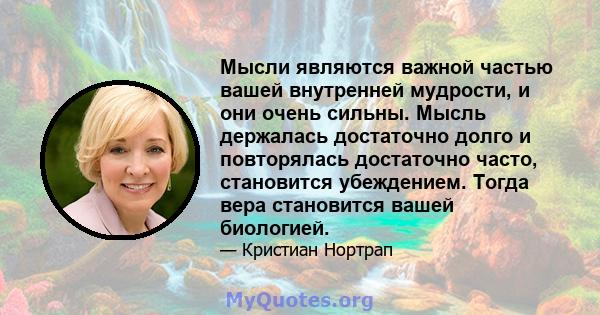 Мысли являются важной частью вашей внутренней мудрости, и они очень сильны. Мысль держалась достаточно долго и повторялась достаточно часто, становится убеждением. Тогда вера становится вашей биологией.