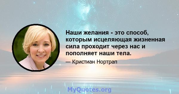 Наши желания - это способ, которым исцеляющая жизненная сила проходит через нас и пополняет наши тела.