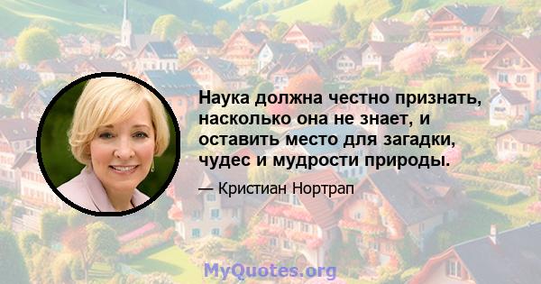 Наука должна честно признать, насколько она не знает, и оставить место для загадки, чудес и мудрости природы.