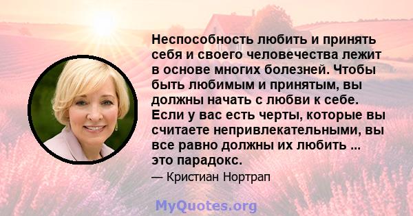 Неспособность любить и принять себя и своего человечества лежит в основе многих болезней. Чтобы быть любимым и принятым, вы должны начать с любви к себе. Если у вас есть черты, которые вы считаете непривлекательными, вы 