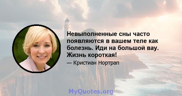 Невыполненные сны часто появляются в вашем теле как болезнь. Иди на большой вау. Жизнь короткая!