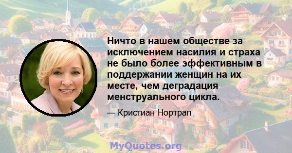 Ничто в нашем обществе за исключением насилия и страха не было более эффективным в поддержании женщин на их месте, чем деградация менструального цикла.