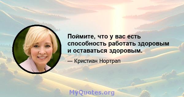 Поймите, что у вас есть способность работать здоровым и оставаться здоровым.