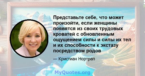 Представьте себе, что может произойти, если женщины появятся из своих трудовых кроватей с обновленным ощущением силы и силы их тел и их способности к экстазу посредством родов