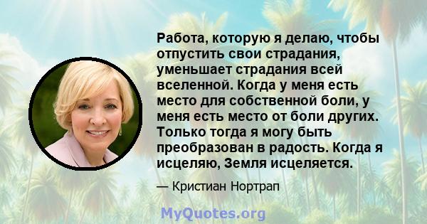 Работа, которую я делаю, чтобы отпустить свои страдания, уменьшает страдания всей вселенной. Когда у меня есть место для собственной боли, у меня есть место от боли других. Только тогда я могу быть преобразован в