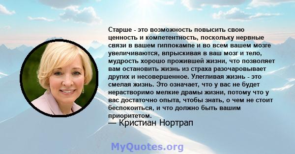 Старше - это возможность повысить свою ценность и компетентность, поскольку нервные связи в вашем гиппокампе и во всем вашем мозге увеличиваются, впрыскивая в ваш мозг и тело, мудрость хорошо прожившей жизни, что