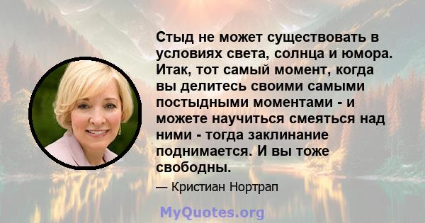 Стыд не может существовать в условиях света, солнца и юмора. Итак, тот самый момент, когда вы делитесь своими самыми постыдными моментами - и можете научиться смеяться над ними - тогда заклинание поднимается. И вы тоже