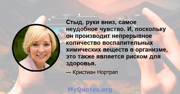 Стыд, руки вниз, самое неудобное чувство. И, поскольку он производит непрерывное количество воспалительных химических веществ в организме, это также является риском для здоровья.