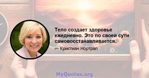 Тело создает здоровье ежедневно. Это по своей сути самовосстанавливается.