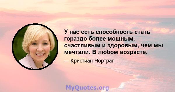 У нас есть способность стать гораздо более мощным, счастливым и здоровым, чем мы мечтали. В любом возрасте.