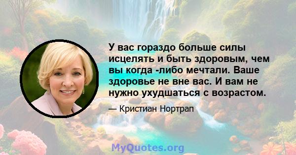 У вас гораздо больше силы исцелять и быть здоровым, чем вы когда -либо мечтали. Ваше здоровье не вне вас. И вам не нужно ухудшаться с возрастом.