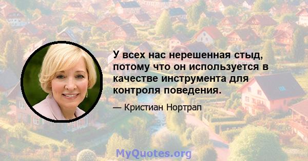 У всех нас нерешенная стыд, потому что он используется в качестве инструмента для контроля поведения.