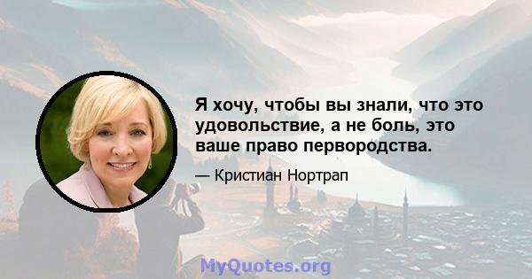 Я хочу, чтобы вы знали, что это удовольствие, а не боль, это ваше право первородства.