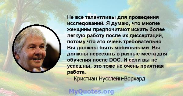 Не все талантливы для проведения исследований. Я думаю, что многие женщины предпочитают искать более легкую работу после их диссертаций, потому что это очень требовательно. Вы должны быть мобильными. Вы должны переехать 