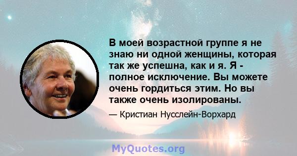 В моей возрастной группе я не знаю ни одной женщины, которая так же успешна, как и я. Я - полное исключение. Вы можете очень гордиться этим. Но вы также очень изолированы.