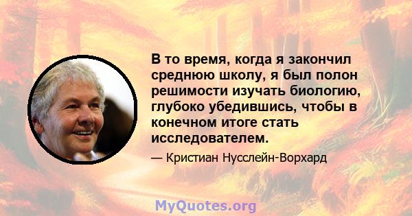 В то время, когда я закончил среднюю школу, я был полон решимости изучать биологию, глубоко убедившись, чтобы в конечном итоге стать исследователем.