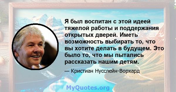 Я был воспитан с этой идеей тяжелой работы и поддержания открытых дверей. Иметь возможность выбирать то, что вы хотите делать в будущем. Это было то, что мы пытались рассказать нашим детям.