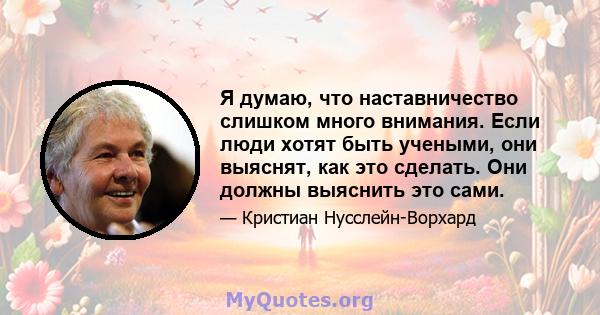 Я думаю, что наставничество слишком много внимания. Если люди хотят быть учеными, они выяснят, как это сделать. Они должны выяснить это сами.