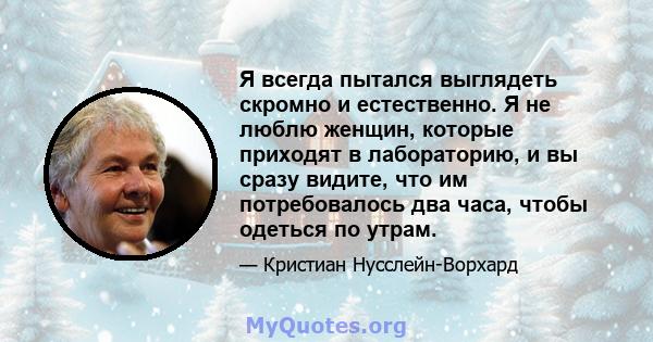 Я всегда пытался выглядеть скромно и естественно. Я не люблю женщин, которые приходят в лабораторию, и вы сразу видите, что им потребовалось два часа, чтобы одеться по утрам.