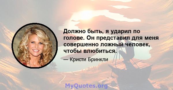 Должно быть, я ударил по голове. Он представил для меня совершенно ложный человек, чтобы влюбиться.