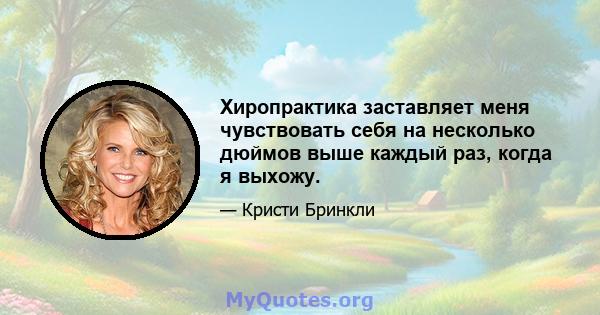 Хиропрактика заставляет меня чувствовать себя на несколько дюймов выше каждый раз, когда я выхожу.