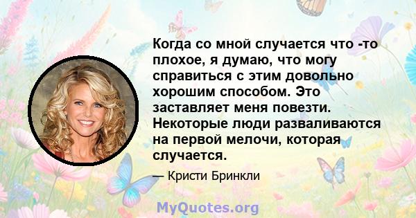 Когда со мной случается что -то плохое, я думаю, что могу справиться с этим довольно хорошим способом. Это заставляет меня повезти. Некоторые люди разваливаются на первой мелочи, которая случается.